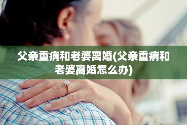 父亲重病和老婆离婚(父亲重病和老婆离婚怎么办)