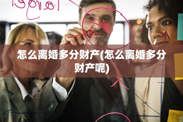 怎么离婚多分财产(怎么离婚多分财产呢) 怎么离婚多分财产(怎么离婚多分财产呢)