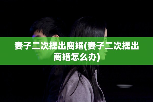 妻子二次提出离婚(妻子二次提出离婚怎么办) 妻子二次提出离婚(妻子二次提出离婚怎么办)