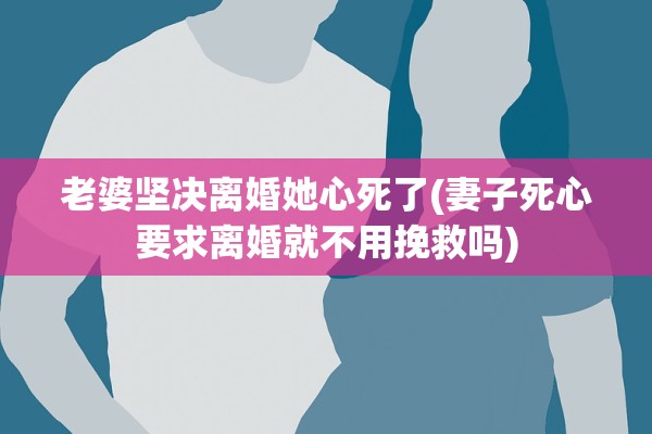 老婆坚决离婚她心死了(妻子死心要求离婚就不用挽救吗)