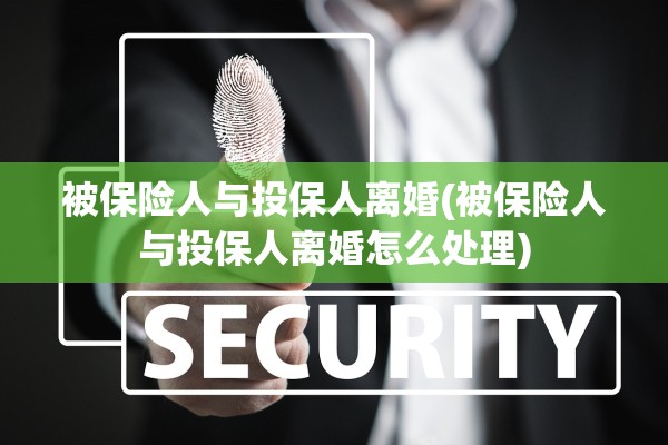被保险人与投保人离婚(被保险人与投保人离婚怎么处理) 被保险人与投保人离婚(被保险人与投保人离婚怎么处理)
