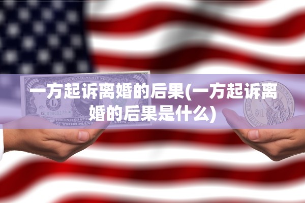 一方起诉离婚的后果(一方起诉离婚的后果是什么) 一方起诉离婚的后果(一方起诉离婚的后果是什么)