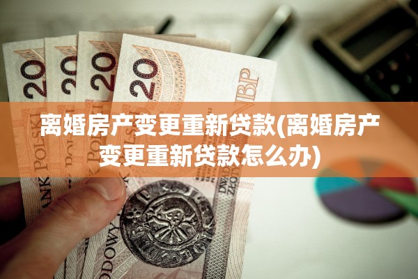 离婚房产变更重新贷款(离婚房产变更重新贷款怎么办) 离婚房产变更重新贷款(离婚房产变更重新贷款怎么办)