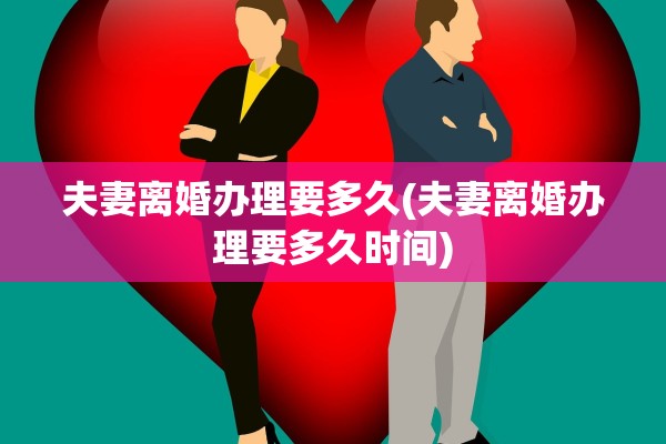 夫妻离婚办理要多久(夫妻离婚办理要多久时间) 夫妻离婚办理要多久(夫妻离婚办理要多久时间)