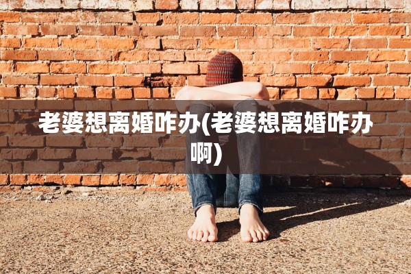 老婆想离婚咋办(老婆想离婚咋办啊) 老婆想离婚咋办(老婆想离婚咋办啊)