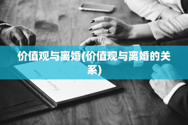 价值观与离婚(价值观与离婚的关系) 价值观与离婚(价值观与离婚的关系)