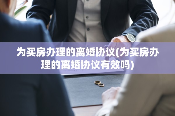 为买房办理的离婚协议(为买房办理的离婚协议有效吗) 为买房办理的离婚协议(为买房办理的离婚协议有效吗)
