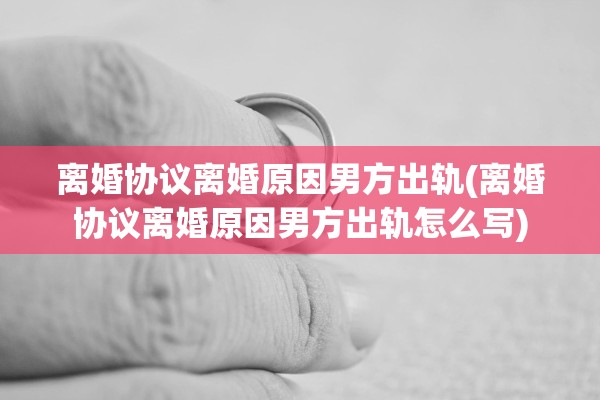 离婚协议离婚原因男方出轨(离婚协议离婚原因男方出轨怎么写) 离婚协议离婚原因男方出轨(离婚协议离婚原因男方出轨怎么写)