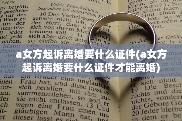 a女方起诉离婚要什么证件(a女方起诉离婚要什么证件才能离婚) a女方起诉离婚要什么证件(a女方起诉离婚要什么证件才能离婚)