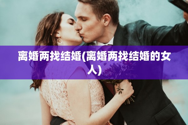 离婚两找结婚(离婚两找结婚的女人) 离婚两找结婚(离婚两找结婚的女人)