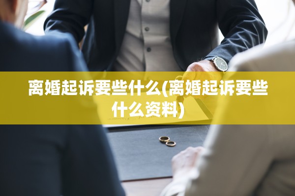 离婚起诉要些什么(离婚起诉要些什么资料)
