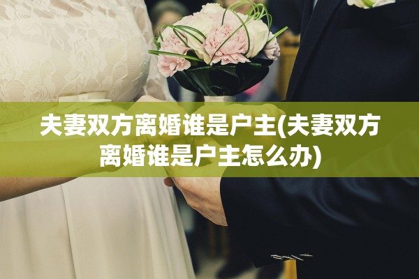 夫妻双方离婚谁是户主(夫妻双方离婚谁是户主怎么办)