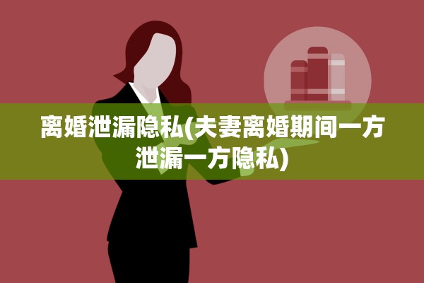 离婚泄漏隐私(夫妻离婚期间一方泄漏一方隐私) 离婚泄漏隐私(夫妻离婚期间一方泄漏一方隐私)