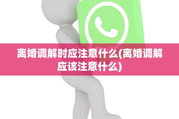 离婚调解时应注意什么(离婚调解应该注意什么)