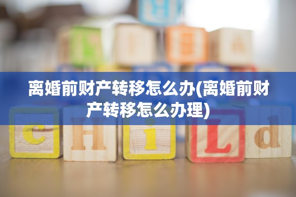 离婚前财产转移怎么办(离婚前财产转移怎么办理)