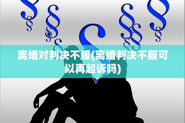 离婚对判决不服(离婚判决不服可以再起诉吗)