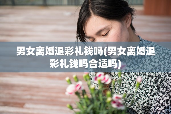 男女离婚退彩礼钱吗(男女离婚退彩礼钱吗合适吗)