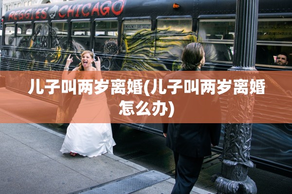 儿子叫两岁离婚(儿子叫两岁离婚怎么办)