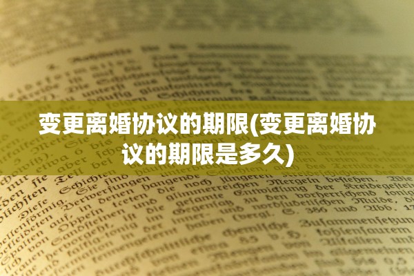 变更离婚协议的期限(变更离婚协议的期限是多久)