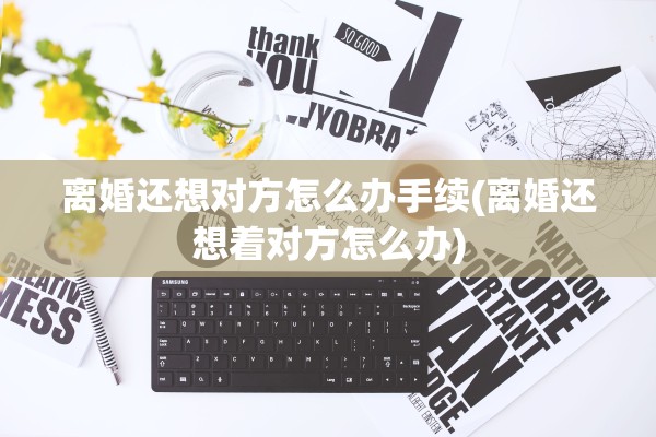 离婚还想对方怎么办手续(离婚还想着对方怎么办)