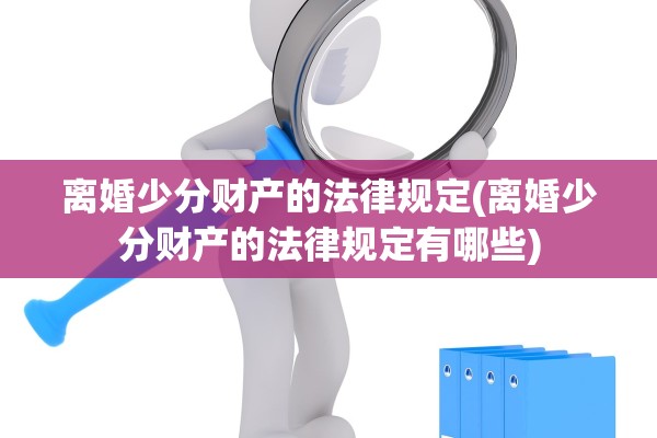 离婚少分财产的法律规定(离婚少分财产的法律规定有哪些)