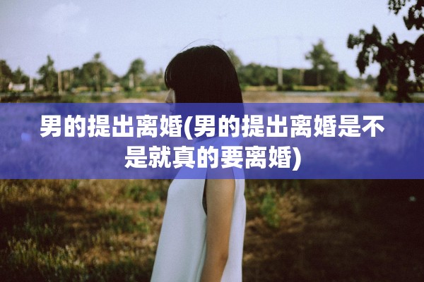 男的提出离婚(男的提出离婚是不是就真的要离婚)