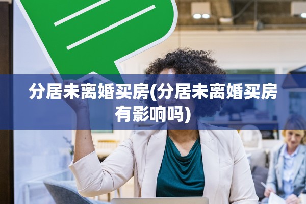 分居未离婚买房(分居未离婚买房有影响吗)