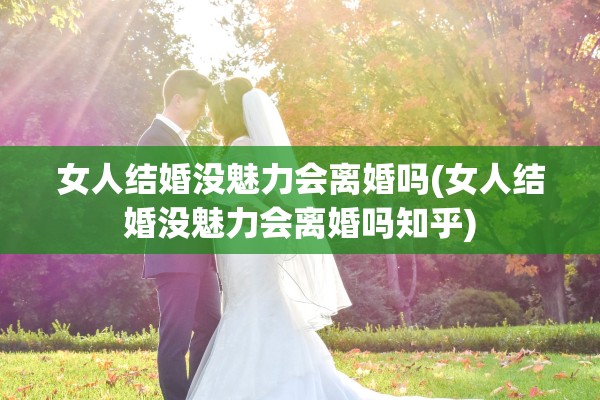 女人结婚没魅力会离婚吗(女人结婚没魅力会离婚吗知乎)