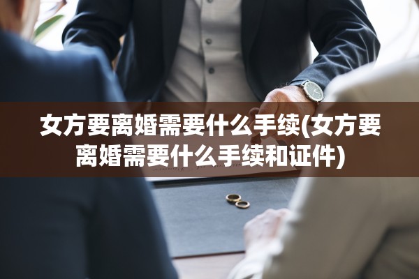 女方要离婚需要什么手续(女方要离婚需要什么手续和证件)