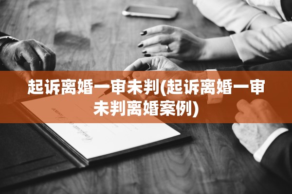 起诉离婚一审未判(起诉离婚一审未判离婚案例)