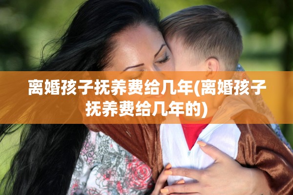 离婚孩子抚养费给几年(离婚孩子抚养费给几年的)