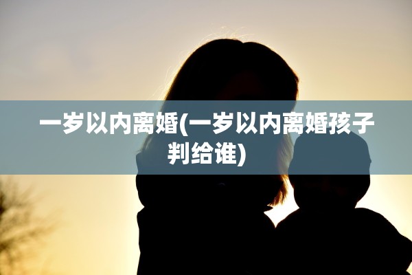 一岁以内离婚(一岁以内离婚孩子判给谁)