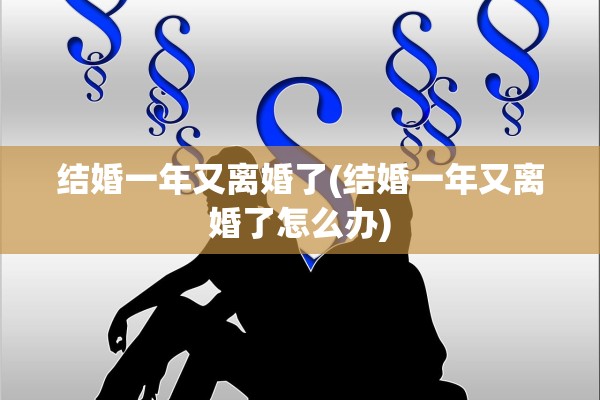 结婚一年又离婚了(结婚一年又离婚了怎么办)
