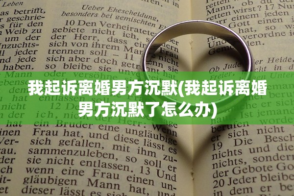 我起诉离婚男方沉默(我起诉离婚男方沉默了怎么办)