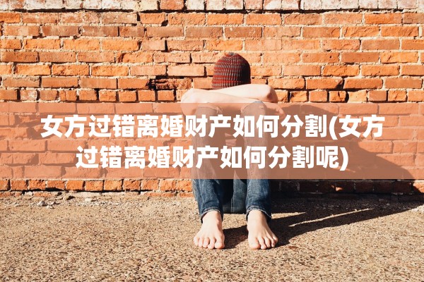 女方过错离婚财产如何分割(女方过错离婚财产如何分割呢)