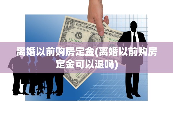离婚以前购房定金(离婚以前购房定金可以退吗)