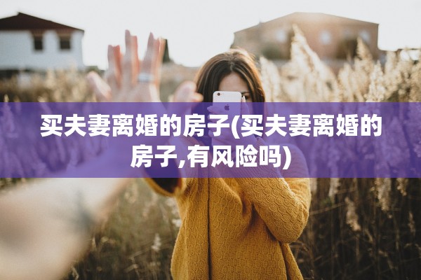 买夫妻离婚的房子(买夫妻离婚的房子,有风险吗)