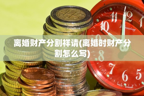 离婚财产分割祥请(离婚时财产分割怎么写)