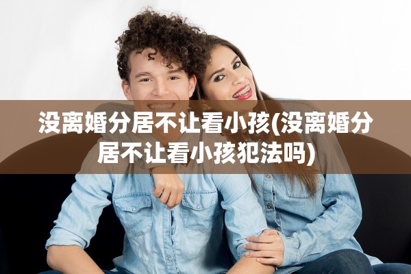没离婚分居不让看小孩(没离婚分居不让看小孩犯法吗)