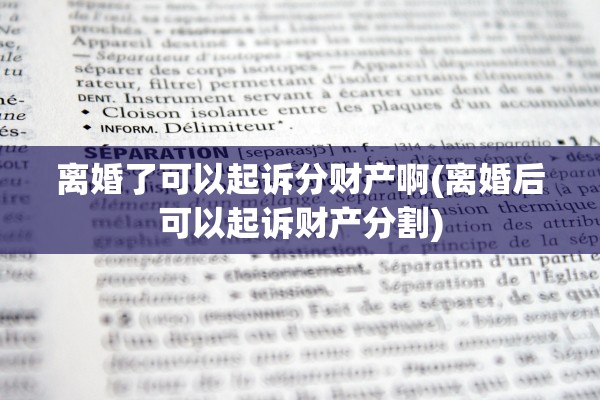离婚了可以起诉分财产啊(离婚后可以起诉财产分割)