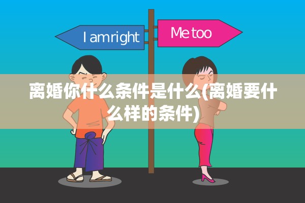 离婚你什么条件是什么(离婚要什么样的条件)