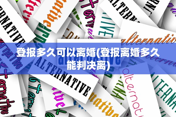 登报多久可以离婚(登报离婚多久能判决离)