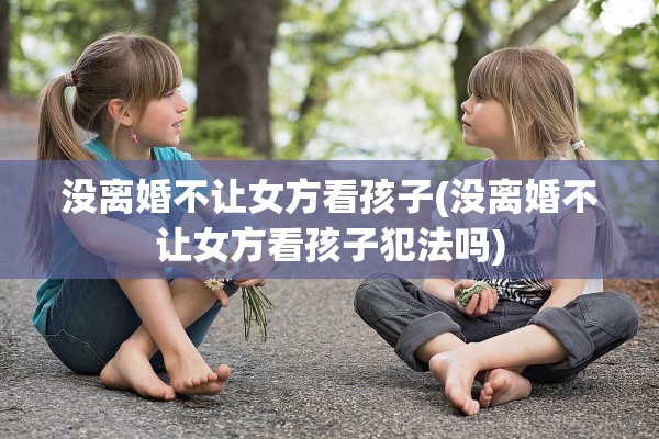 没离婚不让女方看孩子(没离婚不让女方看孩子犯法吗)