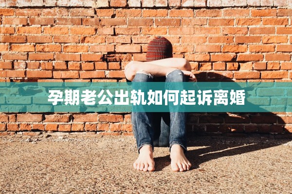 孕期老公出轨如何起诉离婚