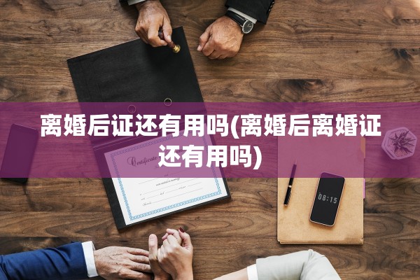 离婚后证还有用吗(离婚后离婚证还有用吗)