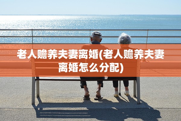 老人赡养夫妻离婚(老人赡养夫妻离婚怎么分配)