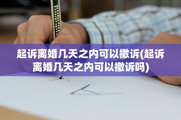 起诉离婚几天之内可以撤诉(起诉离婚几天之内可以撤诉吗)