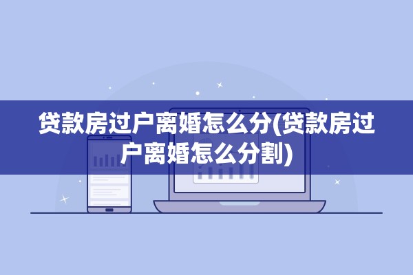 贷款房过户离婚怎么分(贷款房过户离婚怎么分割)