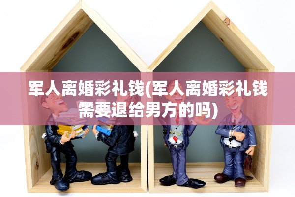 军人离婚彩礼钱(军人离婚彩礼钱需要退给男方的吗) 军人离婚彩礼钱(军人离婚彩礼钱需要退给男方的吗)