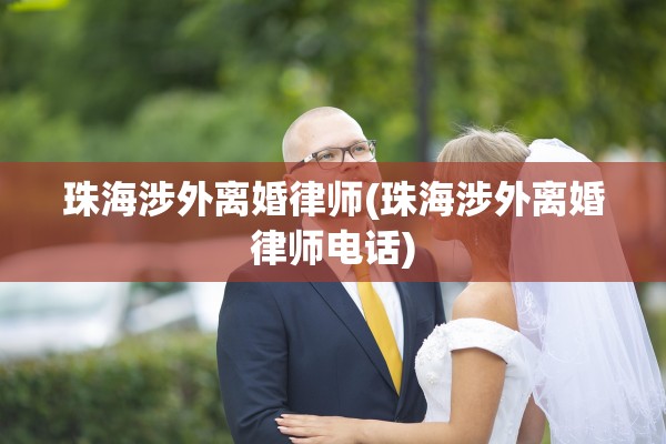 珠海涉外离婚律师(珠海涉外离婚律师电话)